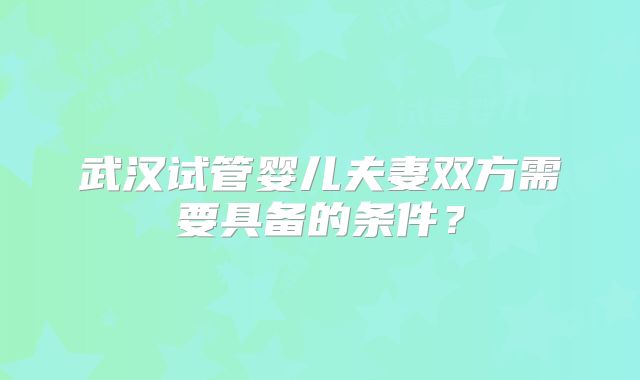 武汉试管婴儿夫妻双方需要具备的条件?