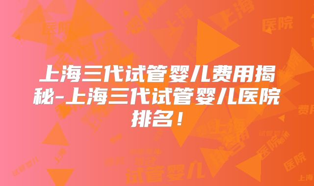 上海三代试管婴儿费用揭秘-上海三代试管婴儿医院排名！
