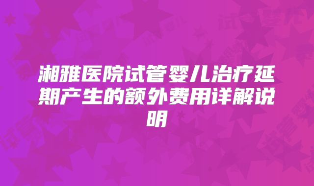 湘雅医院试管婴儿治疗延期产生的额外费用详解说明
