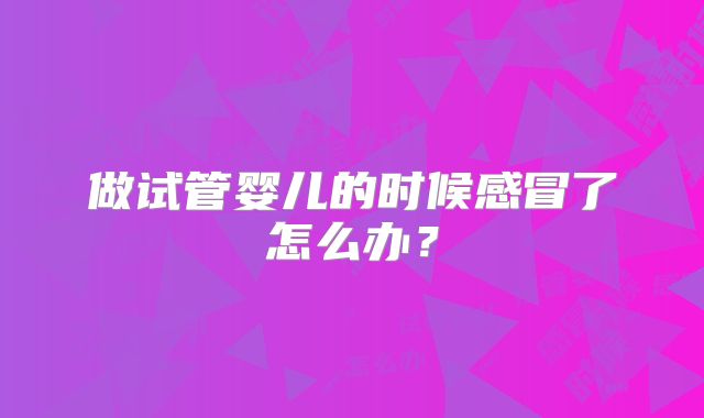 做试管婴儿的时候感冒了怎么办？