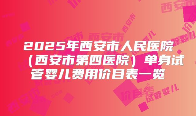2025年西安市人民医院（西安市第四医院）单身试管婴儿费用价目表一览