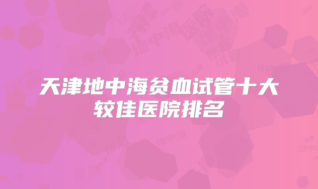 天津地中海贫血试管十大较佳医院排名