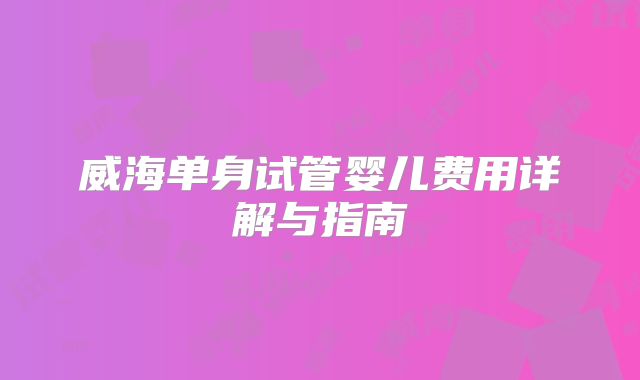 威海单身试管婴儿费用详解与指南