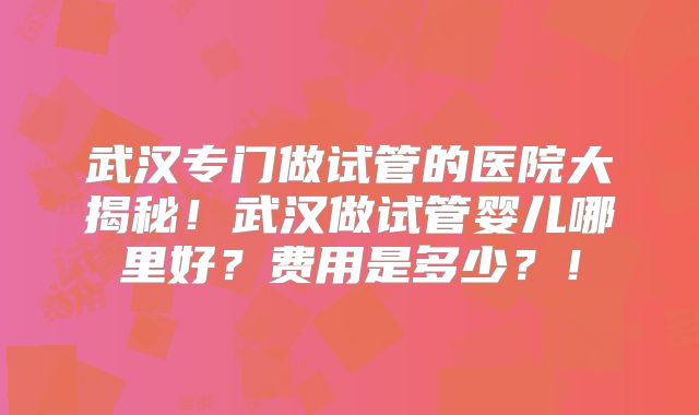 武汉专门做试管的医院大揭秘！武汉做试管婴儿哪里好？费用是多少？！