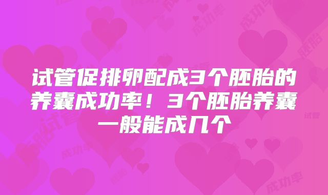 试管促排卵配成3个胚胎的养囊成功率！3个胚胎养囊一般能成几个