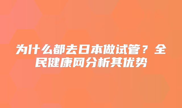 为什么都去日本做试管？全民健康网分析其优势