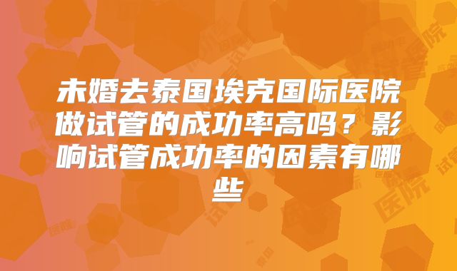 未婚去泰国埃克国际医院做试管的成功率高吗？影响试管成功率的因素有哪些