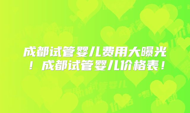 成都试管婴儿费用大曝光!成都试管婴儿价格表!