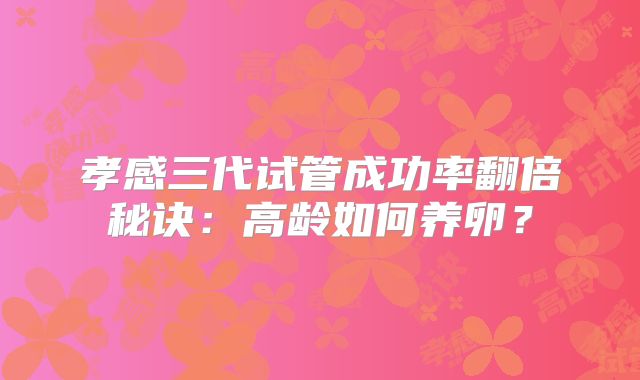 孝感三代试管成功率翻倍秘诀：高龄如何养卵？