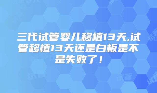 三代试管婴儿移植13天,试管移植13天还是白板是不是失败了！