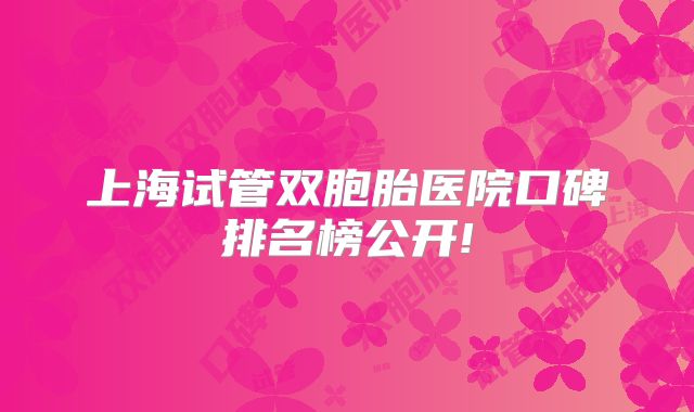 上海试管双胞胎医院口碑排名榜公开!