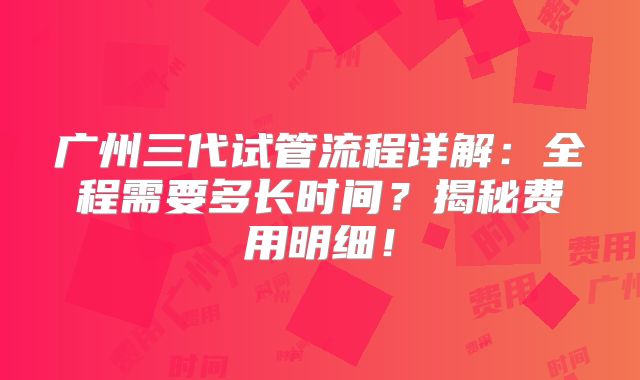 广州三代试管流程详解：全程需要多长时间？揭秘费用明细！