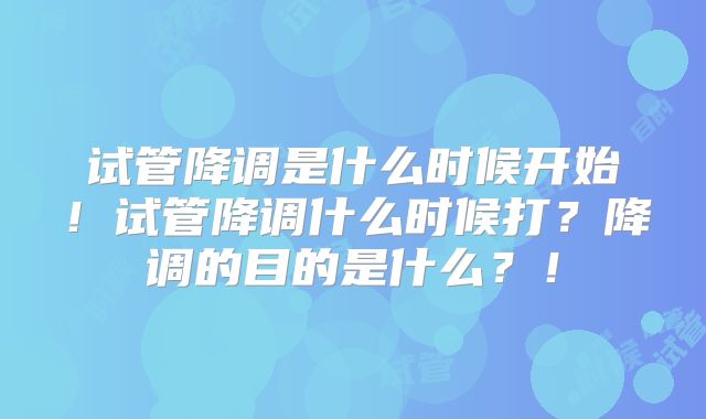 试管降调是什么时候开始！试管降调什么时候打？降调的目的是什么？！