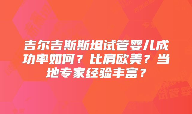 吉尔吉斯斯坦试管婴儿成功率如何？比肩欧美？当地专家经验丰富？
