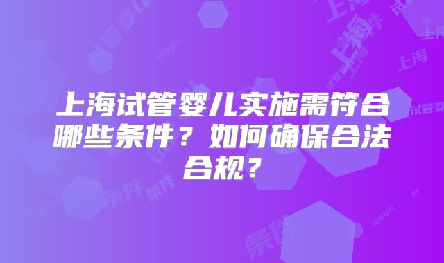 上海试管婴儿实施需符合哪些条件？如何确保合法合规？