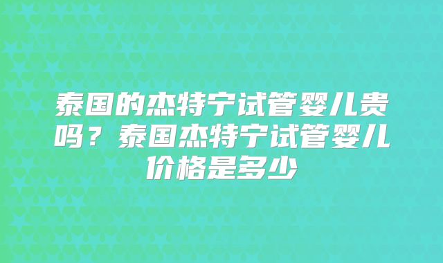泰国的杰特宁试管婴儿贵吗？泰国杰特宁试管婴儿价格是多少