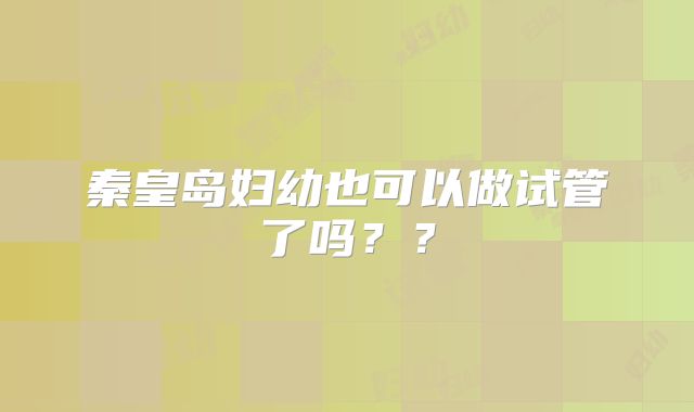 秦皇岛妇幼也可以做试管了吗？？
