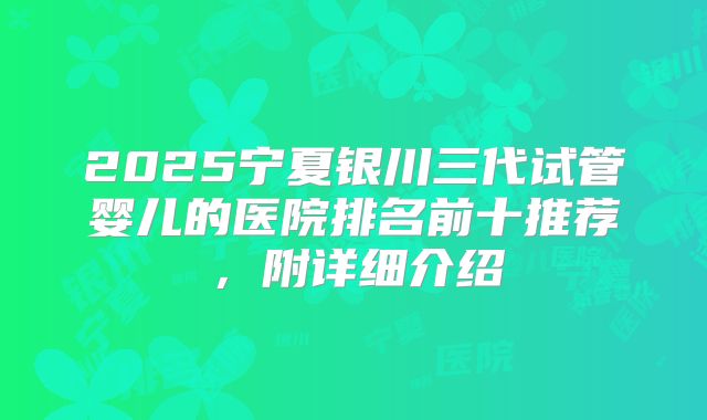 2025宁夏银川三代试管婴儿的医院排名前十推荐，附详细介绍