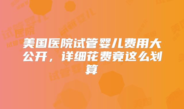 美国医院试管婴儿费用大公开,详细花费竟这么划算