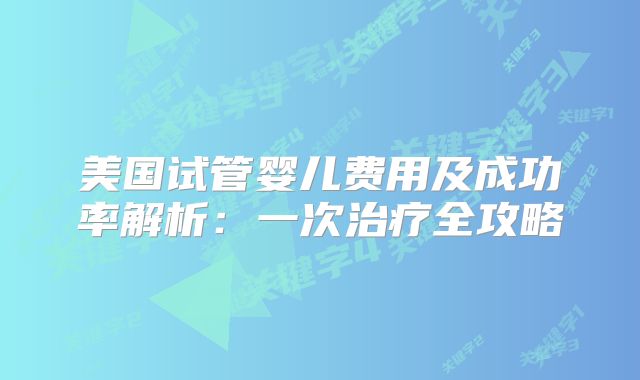 美国试管婴儿费用及成功率解析：一次治疗全攻略