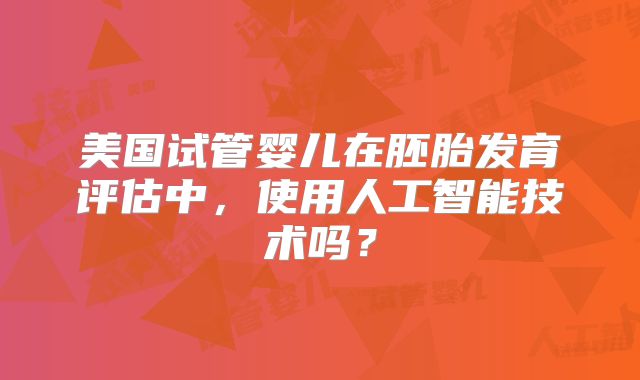 美国试管婴儿在胚胎发育评估中，使用人工智能技术吗？