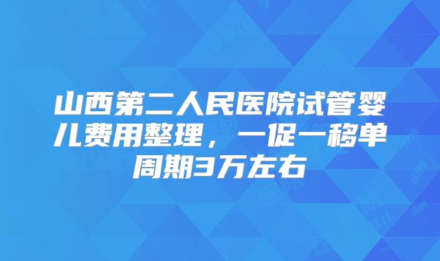 山西第二人民医院试管婴儿费用整理，一促一移单周期3万左右