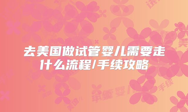 去美国做试管婴儿需要走什么流程/手续攻略