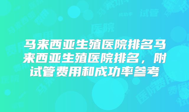 马来西亚生殖医院排名马来西亚生殖医院排名，附试管费用和成功率参考