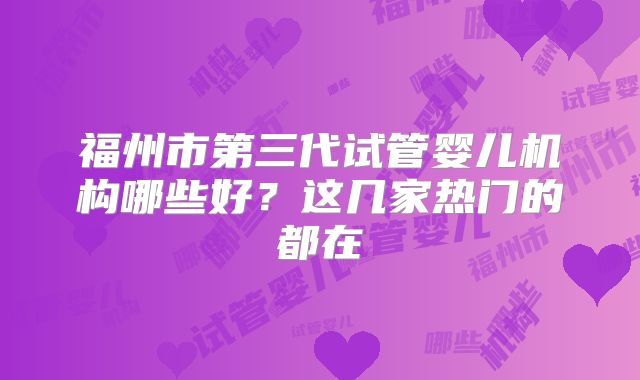 福州市第三代试管婴儿机构哪些好？这几家热门的都在