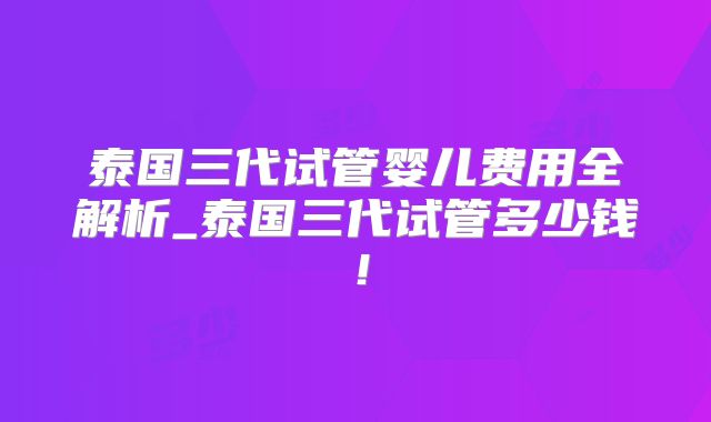 泰国三代试管婴儿费用全解析_泰国三代试管多少钱！