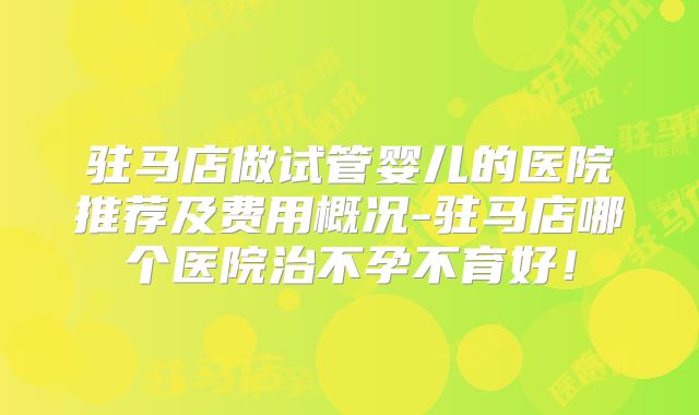 驻马店做试管婴儿的医院推荐及费用概况-驻马店哪个医院治不孕不育好！