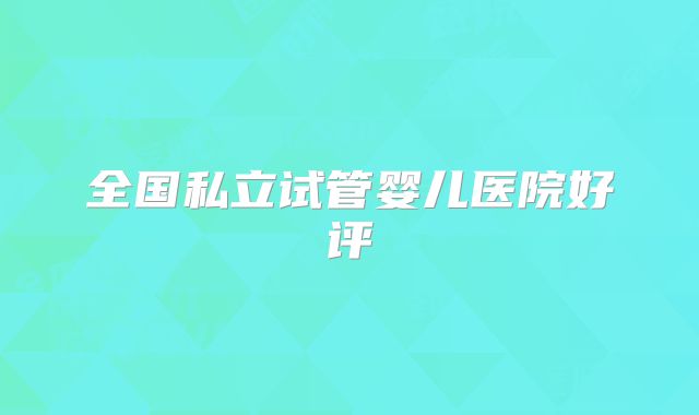 全国私立试管婴儿医院好评