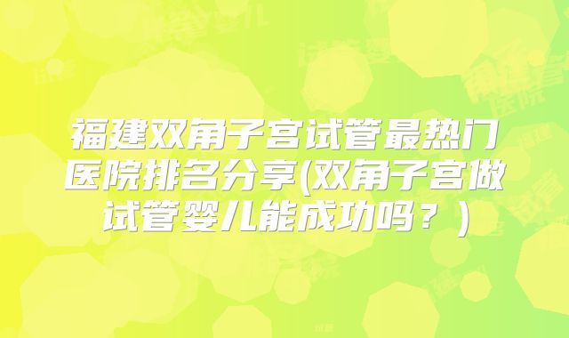 福建双角子宫试管最热门医院排名分享(双角子宫做试管婴儿能成功吗？)