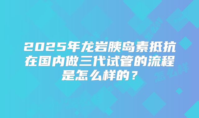 2025年龙岩胰岛素抵抗在国内做三代试管的流程是怎么样的？