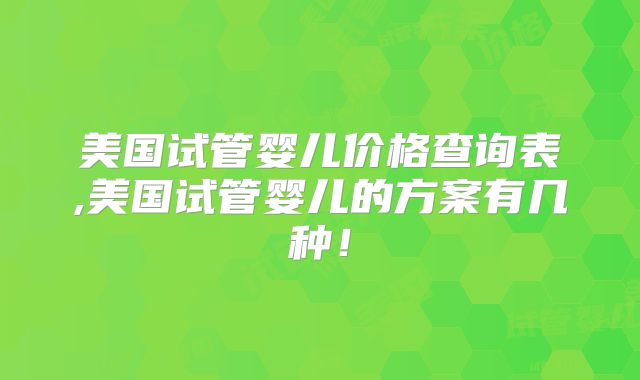 美国试管婴儿价格查询表,美国试管婴儿的方案有几种！