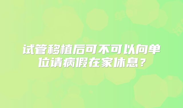 试管移植后可不可以向单位请病假在家休息？