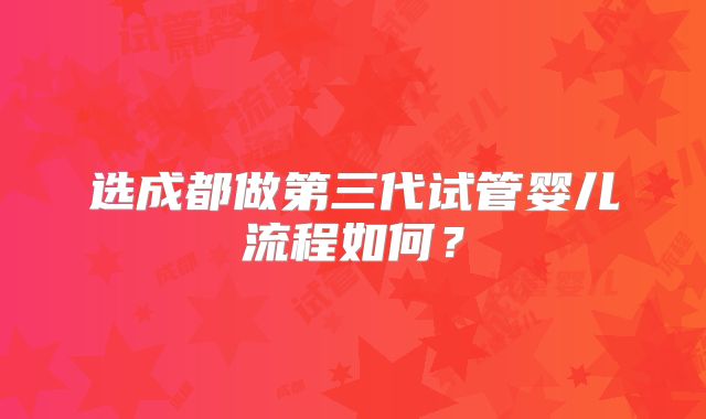 选成都做第三代试管婴儿流程如何？