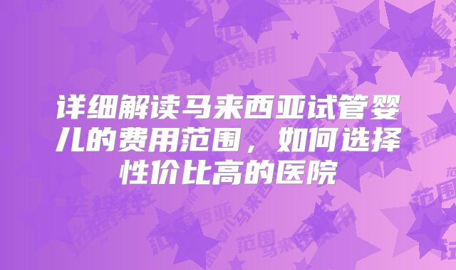 详细解读马来西亚试管婴儿的费用范围，如何选择性价比高的医院