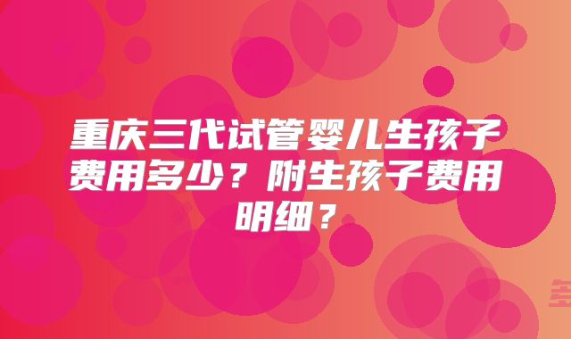 重庆三代试管婴儿生孩子费用多少？附生孩子费用明细？