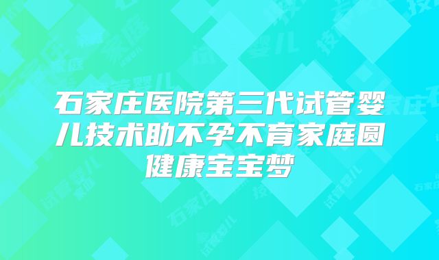 石家庄医院第三代试管婴儿技术助不孕不育家庭圆健康宝宝梦