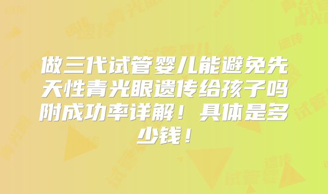 做三代试管婴儿能避免先天性青光眼遗传给孩子吗附成功率详解！具体是多少钱！