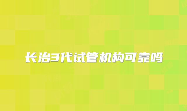 长治3代试管机构可靠吗