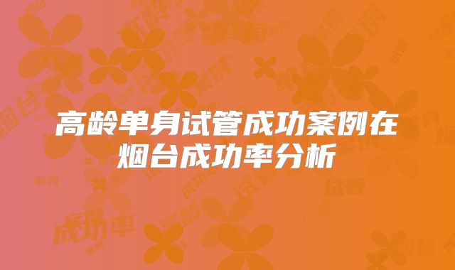 高龄单身试管成功案例在烟台成功率分析