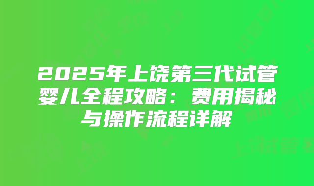 2025年上饶第三代试管婴儿全程攻略：费用揭秘与操作流程详解