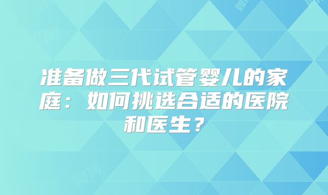 准备做三代试管婴儿的家庭：如何挑选合适的医院和医生？