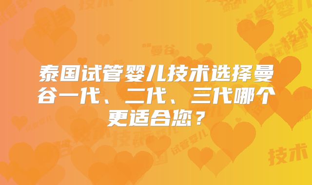 泰国试管婴儿技术选择曼谷一代、二代、三代哪个更适合您?