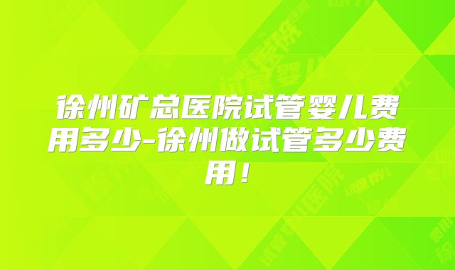 徐州矿总医院试管婴儿费用多少-徐州做试管多少费用！