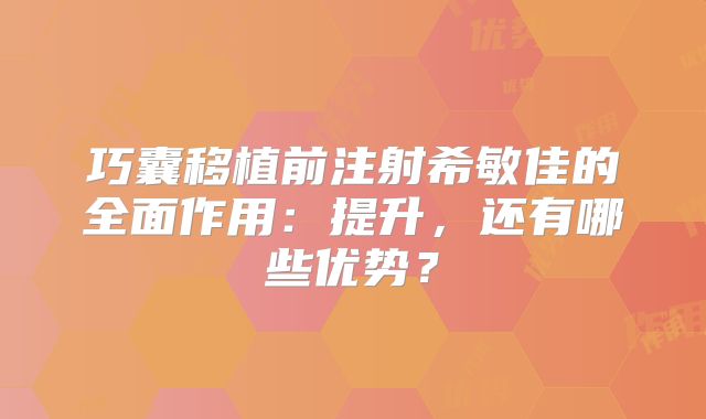 巧囊移植前注射希敏佳的全面作用：提升，还有哪些优势？