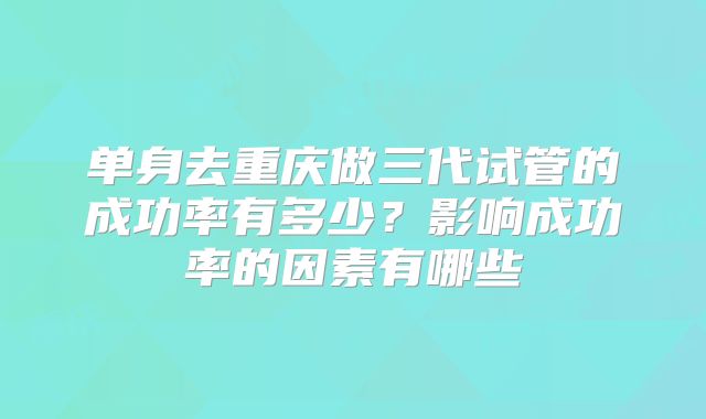 单身去重庆做三代试管的成功率有多少？影响成功率的因素有哪些