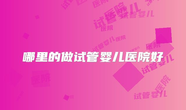 哪里的做试管婴儿医院好